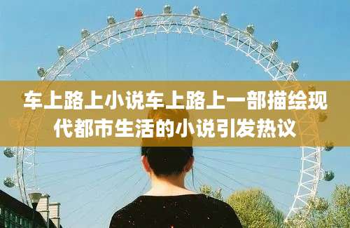 车上路上小说车上路上一部描绘现代都市生活的小说引发热议