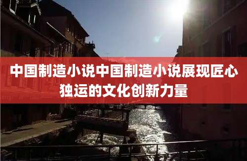 中国制造小说中国制造小说展现匠心独运的文化创新力量