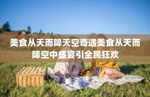 美食从天而降天空奇遇美食从天而降空中盛宴引全民狂欢
