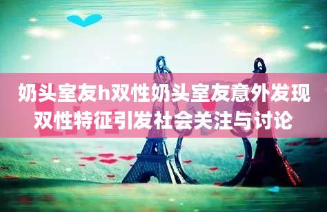 奶头室友h双性奶头室友意外发现双性特征引发社会关注与讨论