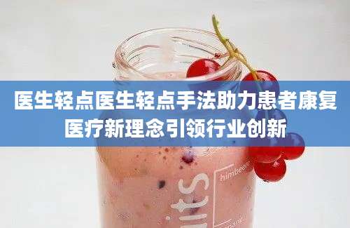医生轻点医生轻点手法助力患者康复医疗新理念引领行业创新