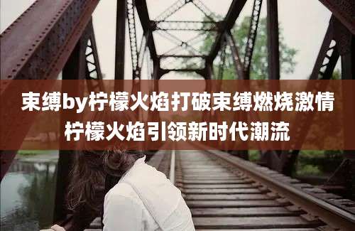 束缚by柠檬火焰打破束缚燃烧激情柠檬火焰引领新时代潮流