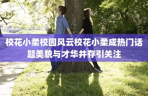 校花小柔校园风云校花小柔成热门话题美貌与才华并存引关注