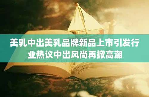美乳中出美乳品牌新品上市引发行业热议中出风尚再掀高潮