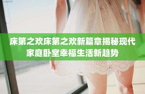 床第之欢床第之欢新篇章揭秘现代家庭卧室幸福生活新趋势