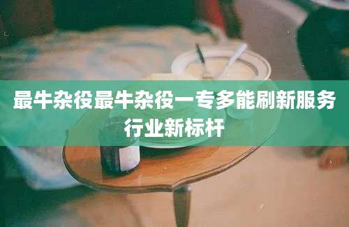 最牛杂役最牛杂役一专多能刷新服务行业新标杆