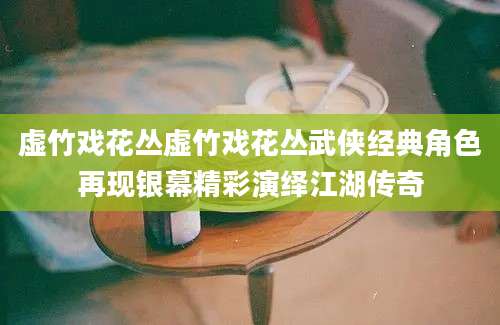 虚竹戏花丛虚竹戏花丛武侠经典角色再现银幕精彩演绎江湖传奇