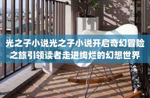 光之子小说光之子小说开启奇幻冒险之旅引领读者走进绚烂的幻想世界