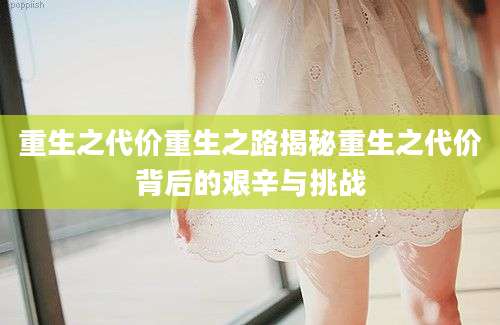 重生之代价重生之路揭秘重生之代价背后的艰辛与挑战