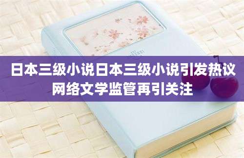 日本三级小说日本三级小说引发热议网络文学监管再引关注