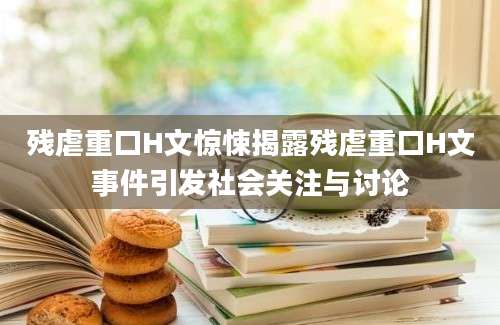 残虐重口H文惊悚揭露残虐重口H文事件引发社会关注与讨论