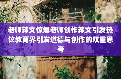 老师辣文惊爆老师创作辣文引发热议教育界引发道德与创作的双重思考