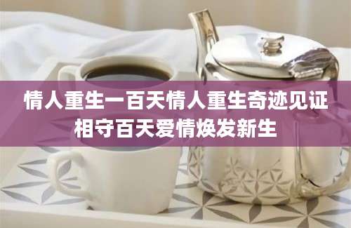 情人重生一百天情人重生奇迹见证相守百天爱情焕发新生