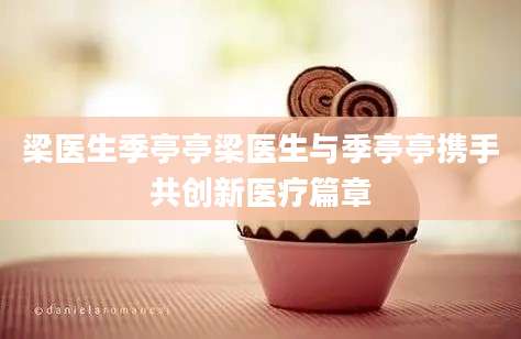 梁医生季亭亭梁医生与季亭亭携手共创新医疗篇章