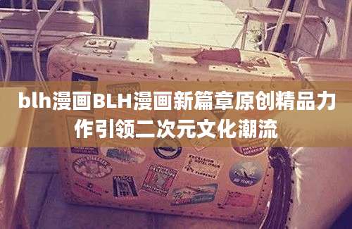 blh漫画BLH漫画新篇章原创精品力作引领二次元文化潮流