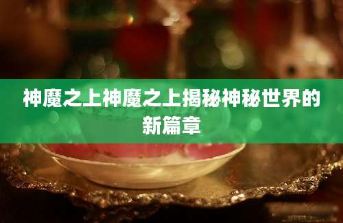 神魔之上神魔之上揭秘神秘世界的新篇章