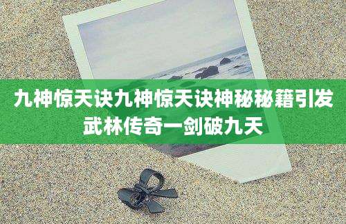 九神惊天诀九神惊天诀神秘秘籍引发武林传奇一剑破九天