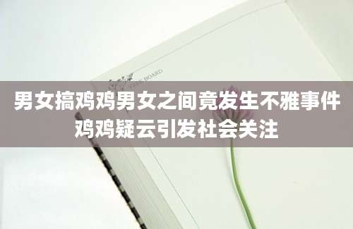 男女搞鸡鸡男女之间竟发生不雅事件鸡鸡疑云引发社会关注