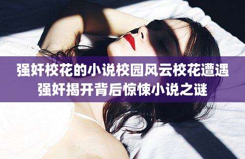 强奸校花的小说校园风云校花遭遇强奸揭开背后惊悚小说之谜