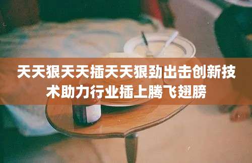 天天狠天天插天天狠劲出击创新技术助力行业插上腾飞翅膀