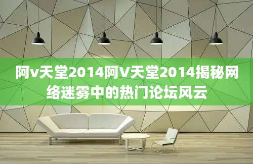阿v天堂2014阿V天堂2014揭秘网络迷雾中的热门论坛风云