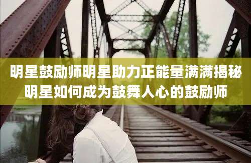 明星鼓励师明星助力正能量满满揭秘明星如何成为鼓舞人心的鼓励师