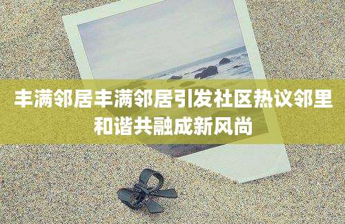 丰满邻居丰满邻居引发社区热议邻里和谐共融成新风尚