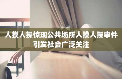 人摸人操惊现公共场所人摸人操事件引发社会广泛关注