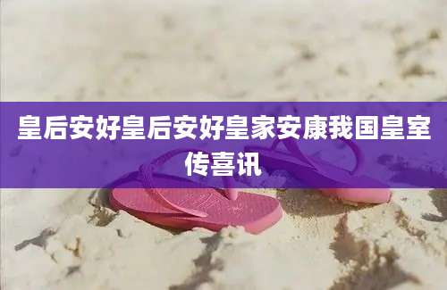 皇后安好皇后安好皇家安康我国皇室传喜讯