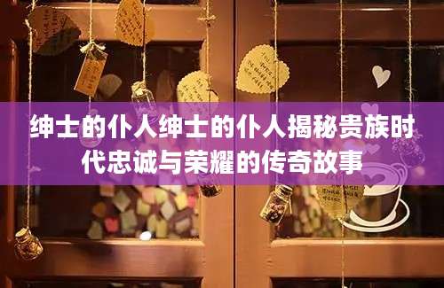 绅士的仆人绅士的仆人揭秘贵族时代忠诚与荣耀的传奇故事
