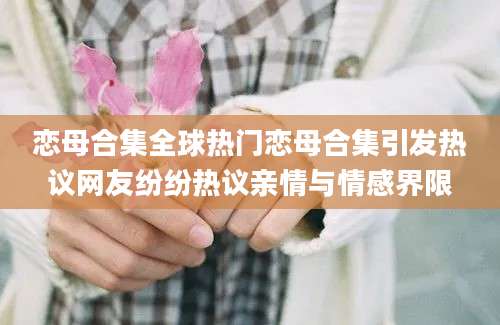 恋母合集全球热门恋母合集引发热议网友纷纷热议亲情与情感界限