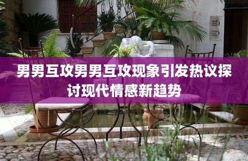 男男互攻男男互攻现象引发热议探讨现代情感新趋势