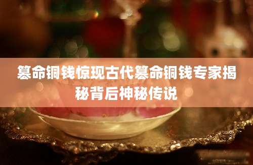 篡命铜钱惊现古代篡命铜钱专家揭秘背后神秘传说