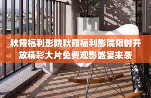 秋霞福利影院秋霞福利影院限时开放精彩大片免费观影盛宴来袭