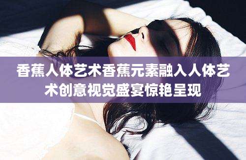 香蕉人体艺术香蕉元素融入人体艺术创意视觉盛宴惊艳呈现