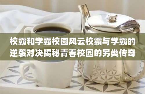 校霸和学霸校园风云校霸与学霸的逆袭对决揭秘青春校园的另类传奇