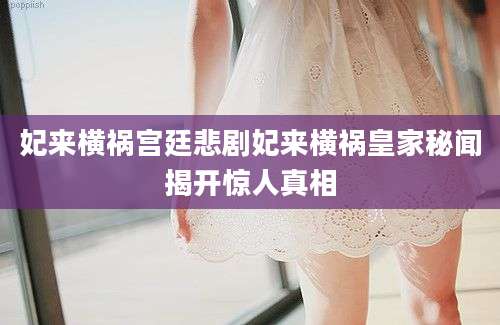 妃来横祸宫廷悲剧妃来横祸皇家秘闻揭开惊人真相
