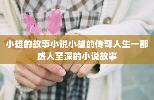 小雄的故事小说小雄的传奇人生一部感人至深的小说故事