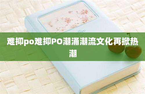 难抑po难抑PO潮涌潮流文化再掀热潮