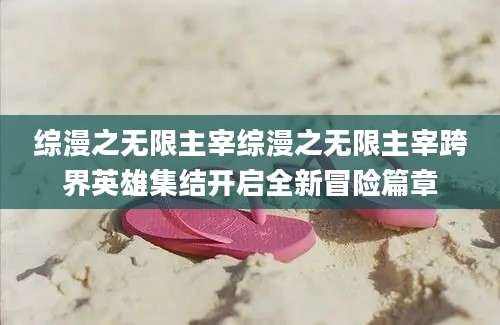 综漫之无限主宰综漫之无限主宰跨界英雄集结开启全新冒险篇章