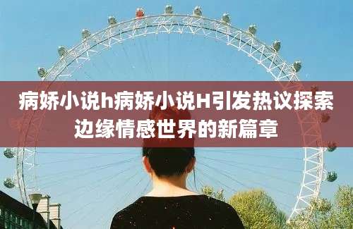病娇小说h病娇小说H引发热议探索边缘情感世界的新篇章