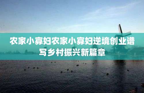 农家小寡妇农家小寡妇逆境创业谱写乡村振兴新篇章