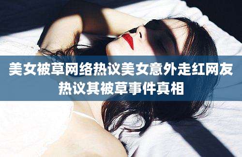 美女被草网络热议美女意外走红网友热议其被草事件真相