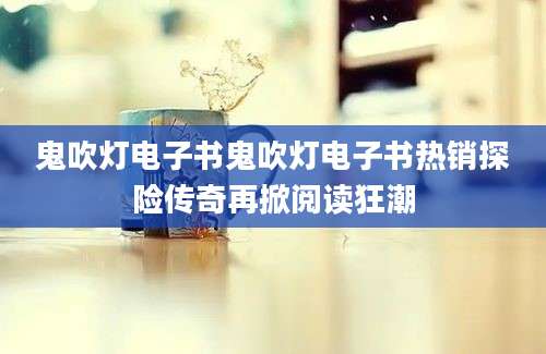 鬼吹灯电子书鬼吹灯电子书热销探险传奇再掀阅读狂潮