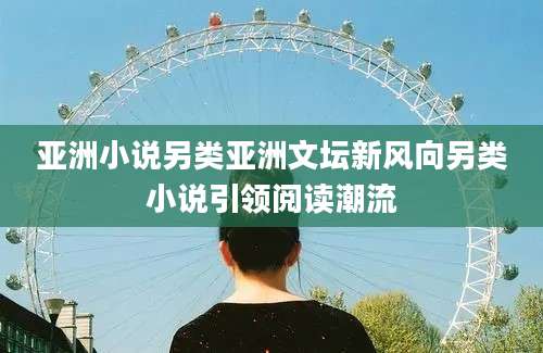 亚洲小说另类亚洲文坛新风向另类小说引领阅读潮流