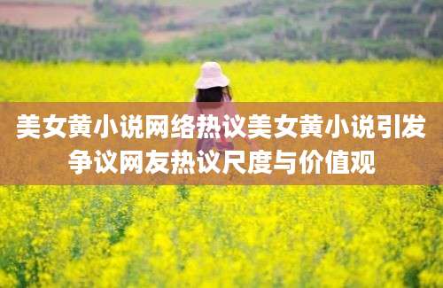 美女黄小说网络热议美女黄小说引发争议网友热议尺度与价值观