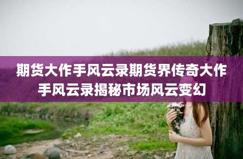 期货大作手风云录期货界传奇大作手风云录揭秘市场风云变幻