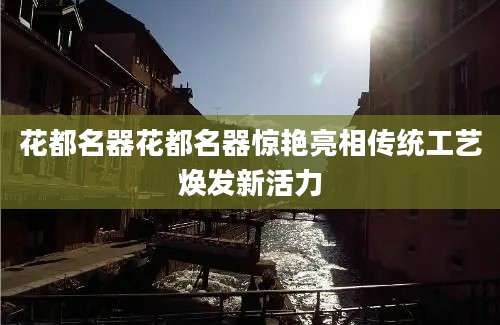 花都名器花都名器惊艳亮相传统工艺焕发新活力
