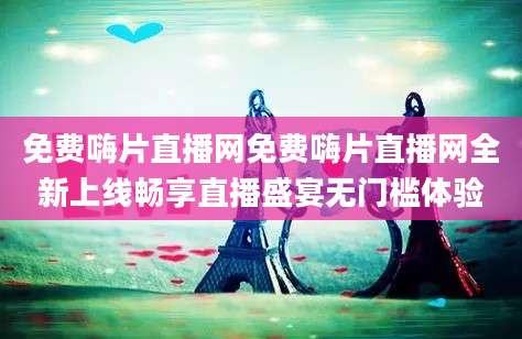 免费嗨片直播网免费嗨片直播网全新上线畅享直播盛宴无门槛体验