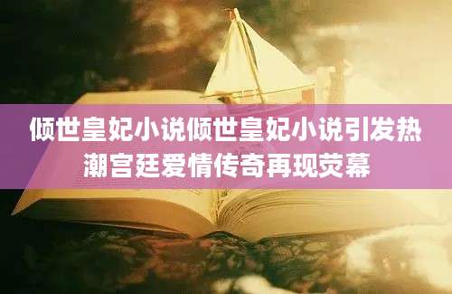 倾世皇妃小说倾世皇妃小说引发热潮宫廷爱情传奇再现荧幕